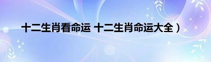 十二生肖看命运 十二生肖命运大全）