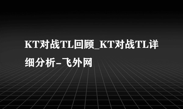 KT对战TL回顾_KT对战TL详细分析-飞外网