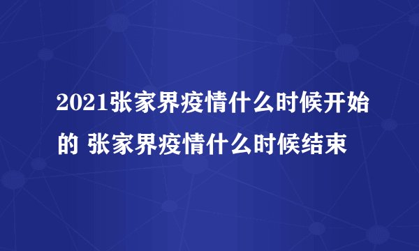 2021张家界疫情什么时候开始的 张家界疫情什么时候结束