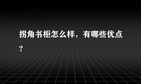 拐角书柜怎么样，有哪些优点？