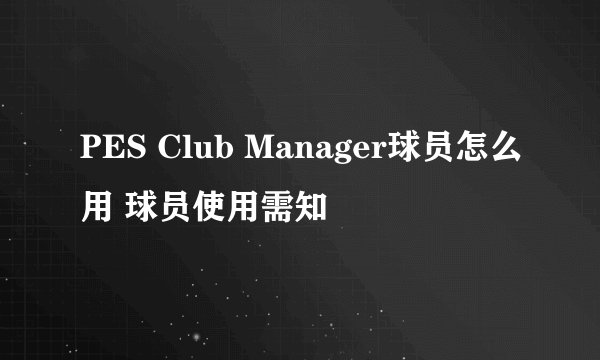 PES Club Manager球员怎么用 球员使用需知
