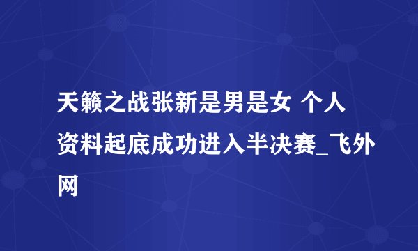 天籁之战张新是男是女 个人资料起底成功进入半决赛_飞外网