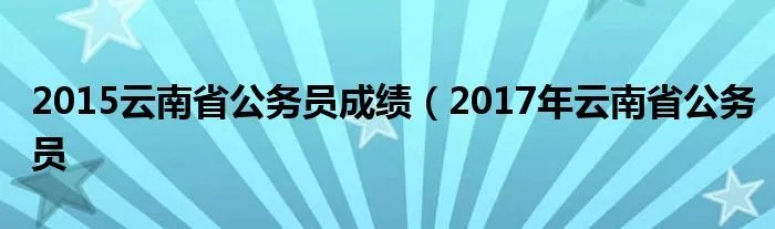 2015云南省公务员成绩（2017年云南省公务员