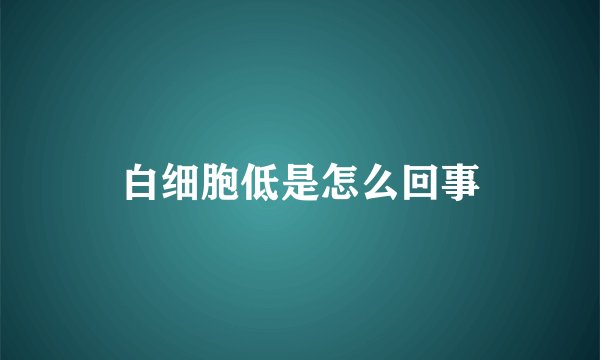 白细胞低是怎么回事