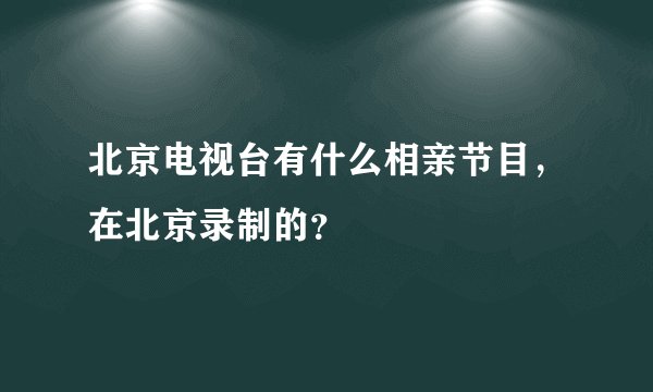 北京电视台有什么相亲节目，在北京录制的？