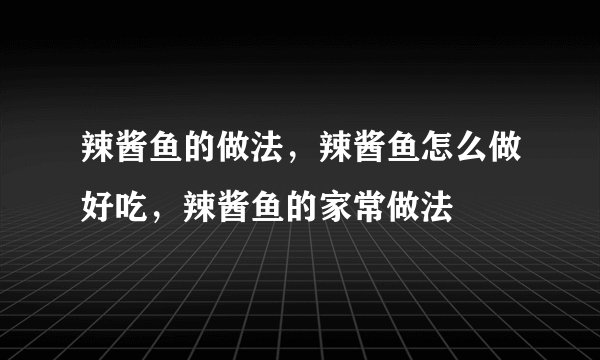 辣酱鱼的做法，辣酱鱼怎么做好吃，辣酱鱼的家常做法