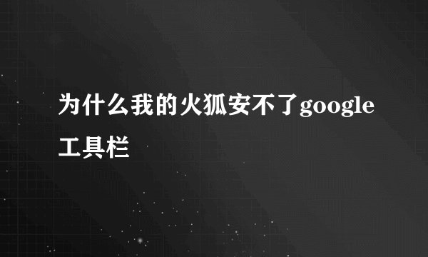 为什么我的火狐安不了google工具栏