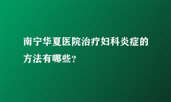 南宁华夏医院治疗妇科炎症的方法有哪些？