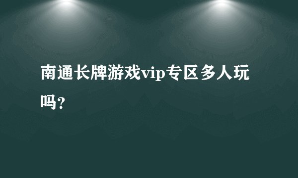 南通长牌游戏vip专区多人玩吗？