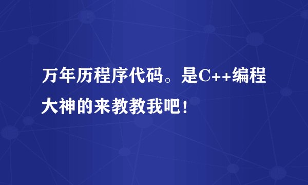 万年历程序代码。是C++编程大神的来教教我吧！