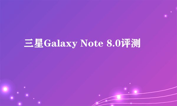 三星Galaxy Note 8.0评测