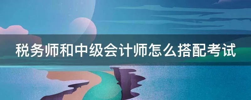 税务师和中级会计师怎么搭配考试