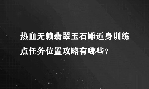 热血无赖翡翠玉石雕近身训练点任务位置攻略有哪些？