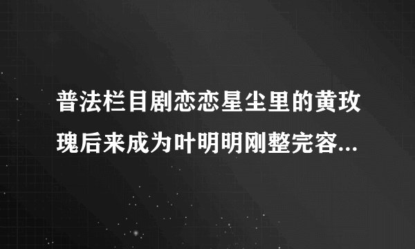 普法栏目剧恋恋星尘里的黄玫瑰后来成为叶明明刚整完容的时候带的是什么颜色的美瞳