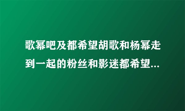 歌幂吧及都希望胡歌和杨幂走到一起的粉丝和影迷都希望他们在一起！