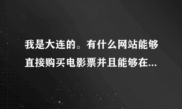 我是大连的。有什么网站能够直接购买电影票并且能够在线选座位，再就是自助餐什么的不用提前预约。
