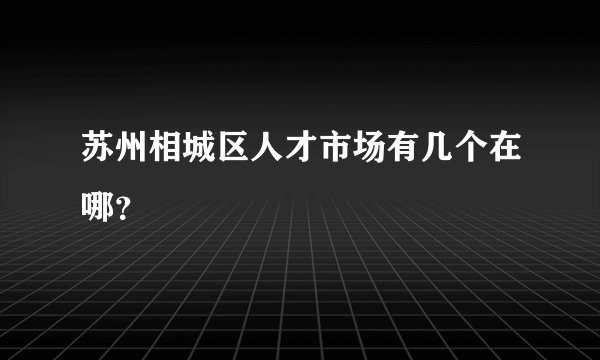 苏州相城区人才市场有几个在哪？