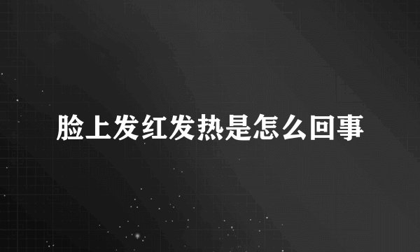脸上发红发热是怎么回事