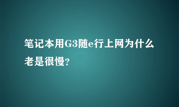 笔记本用G3随e行上网为什么老是很慢？
