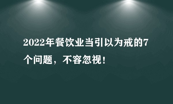 2022年餐饮业当引以为戒的7个问题，不容忽视！
