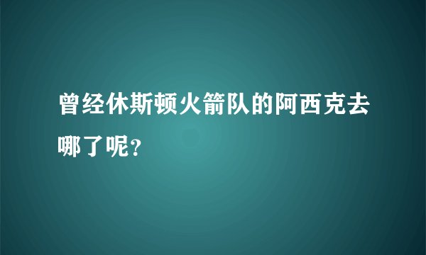 曾经休斯顿火箭队的阿西克去哪了呢？