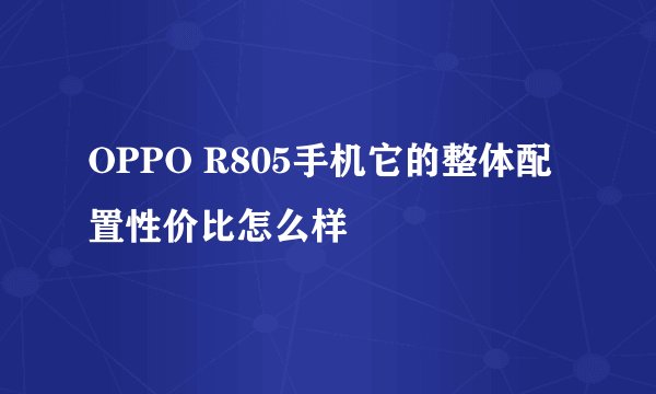 OPPO R805手机它的整体配置性价比怎么样