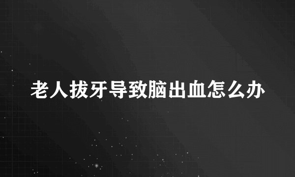 老人拔牙导致脑出血怎么办