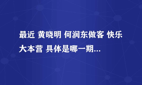 最近 黄晓明 何润东做客 快乐大本营 具体是哪一期？ 在线等 急急急急~