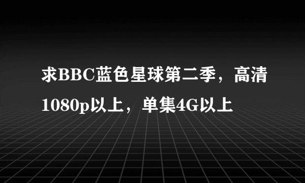 求BBC蓝色星球第二季，高清1080p以上，单集4G以上