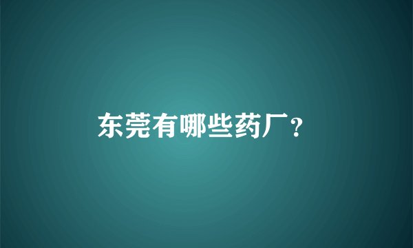 东莞有哪些药厂？