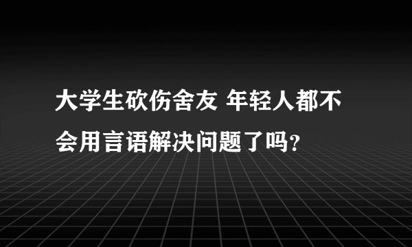大学生砍伤舍友 年轻人都不会用言语解决问题了吗？