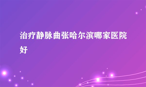 治疗静脉曲张哈尔滨哪家医院好