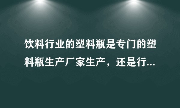 饮料行业的塑料瓶是专门的塑料瓶生产厂家生产，还是行业自己生产？