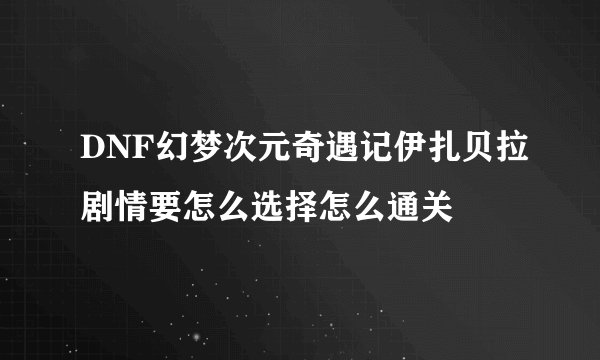 DNF幻梦次元奇遇记伊扎贝拉剧情要怎么选择怎么通关