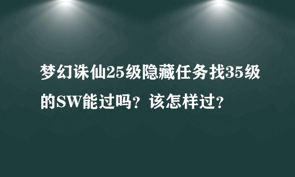 梦幻诛仙25级隐藏任务找35级的SW能过吗？该怎样过？