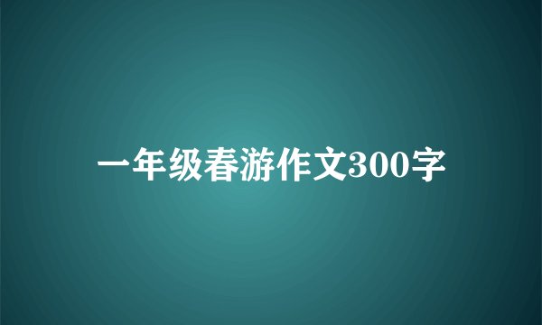 一年级春游作文300字