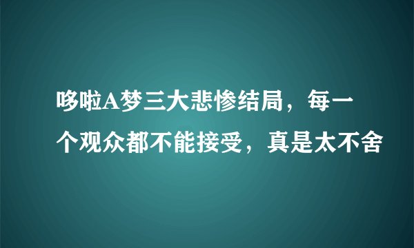哆啦A梦三大悲惨结局，每一个观众都不能接受，真是太不舍