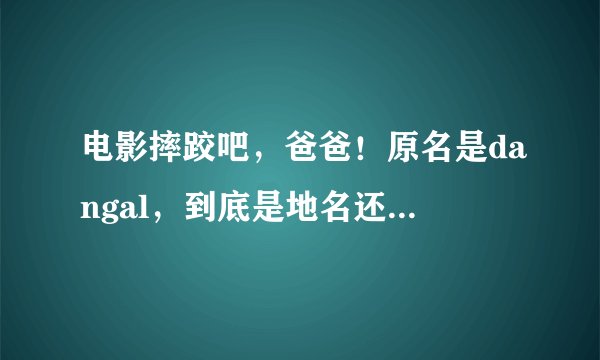 电影摔跤吧，爸爸！原名是dangal，到底是地名还是摇摆的意思？中文翻译又是什么鬼？？