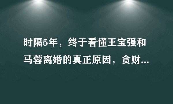 时隔5年,终于看懂王宝强和马蓉离婚的真正原因,贪财好色都不行