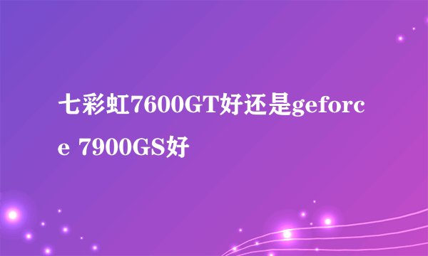 七彩虹7600GT好还是geforce 7900GS好