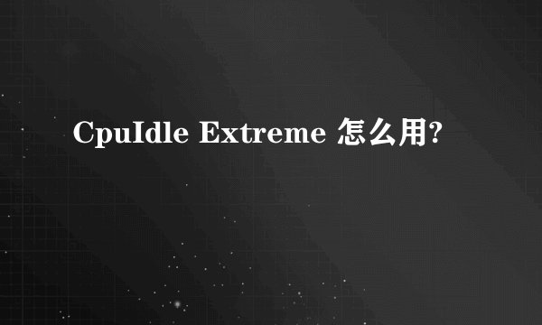 CpuIdle Extreme 怎么用?