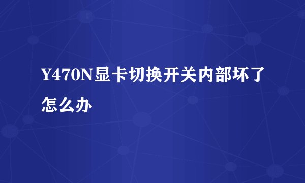 Y470N显卡切换开关内部坏了怎么办