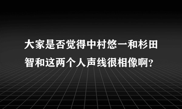 大家是否觉得中村悠一和杉田智和这两个人声线很相像啊？
