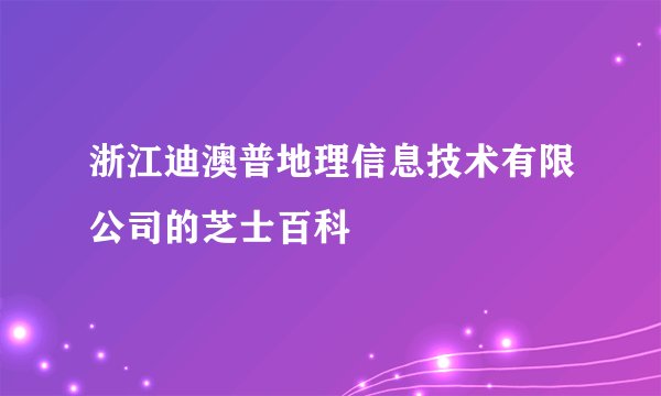 浙江迪澳普地理信息技术有限公司的芝士百科