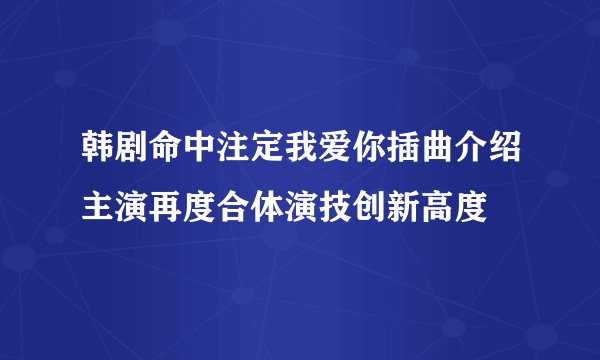 韩剧命中注定我爱你插曲介绍主演再度合体演技创新高度