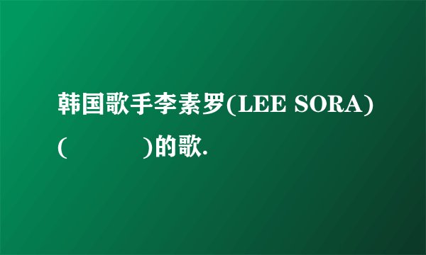 韩国歌手李素罗(LEE SORA)(이소라)的歌.