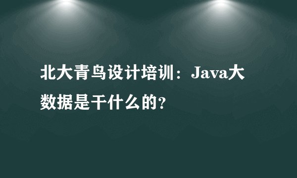 北大青鸟设计培训：Java大数据是干什么的？