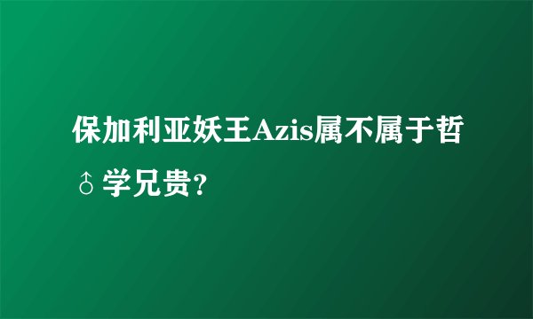 保加利亚妖王Azis属不属于哲♂学兄贵？
