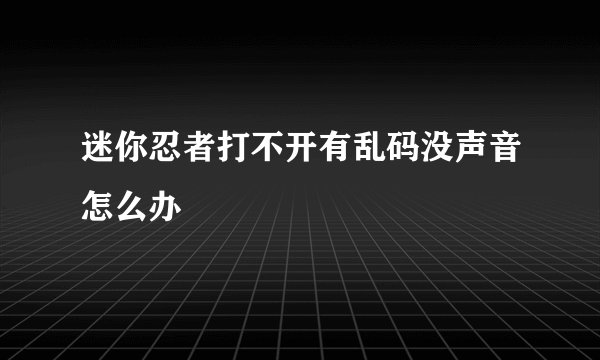 迷你忍者打不开有乱码没声音怎么办