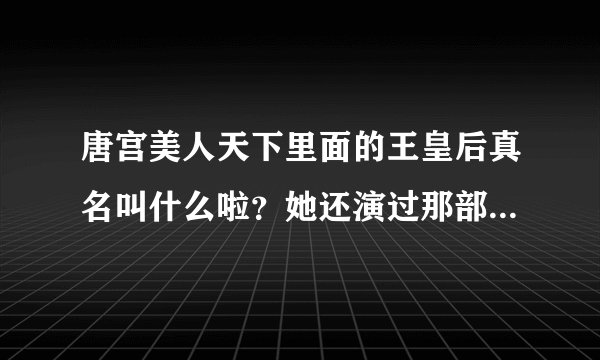 唐宫美人天下里面的王皇后真名叫什么啦？她还演过那部电视剧？